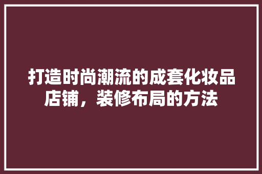 打造时尚潮流的成套化妆品店铺，装修布局的方法