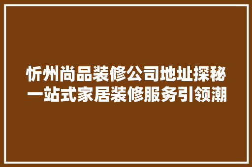 忻州尚品装修公司地址探秘一站式家居装修服务引领潮流