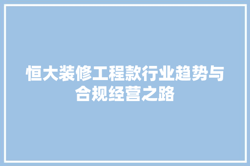 恒大装修工程款行业趋势与合规经营之路