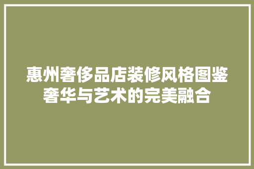 惠州奢侈品店装修风格图鉴奢华与艺术的完美融合