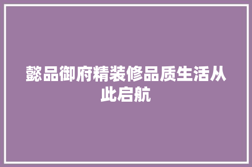 懿品御府精装修品质生活从此启航