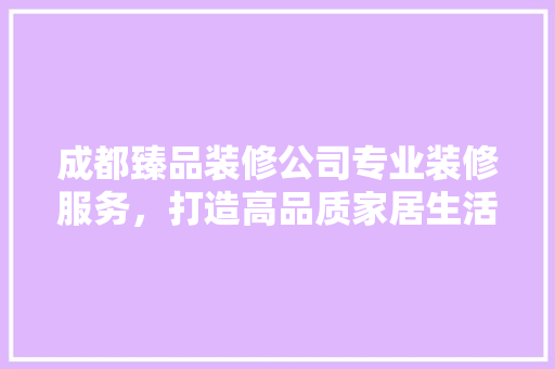 成都臻品装修公司专业装修服务，打造高品质家居生活