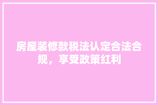 房屋装修款税法认定合法合规，享受政策红利