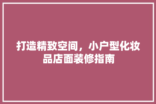 打造精致空间，小户型化妆品店面装修指南