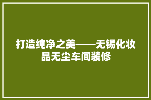 打造纯净之美——无锡化妆品无尘车间装修