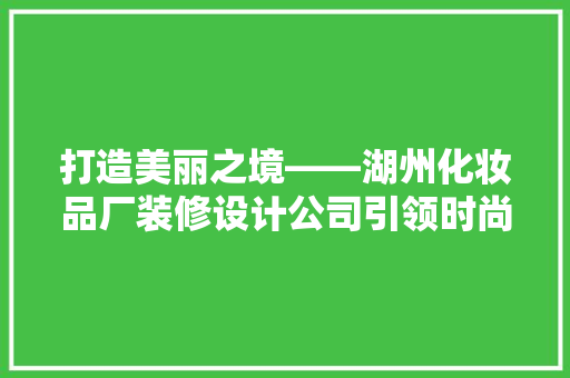 打造美丽之境——湖州化妆品厂装修设计公司引领时尚潮流