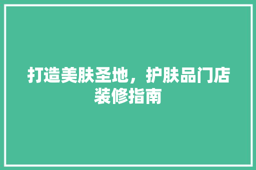 打造美肤圣地，护肤品门店装修指南