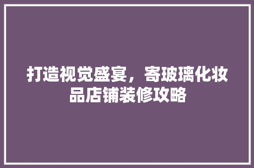 打造视觉盛宴，寄玻璃化妆品店铺装修攻略
