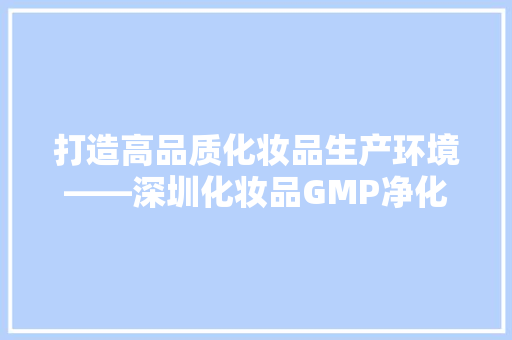 打造高品质化妆品生产环境——深圳化妆品GMP净化车间装修