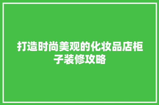 打造时尚美观的化妆品店柜子装修攻略
