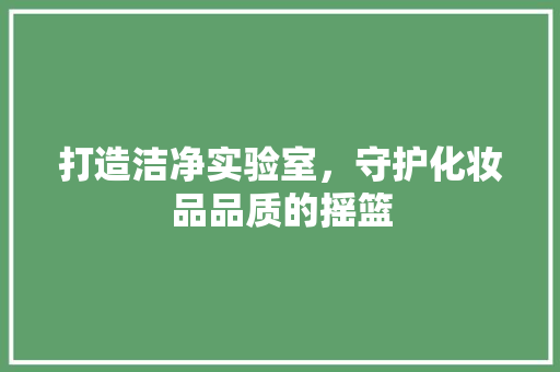 打造洁净实验室，守护化妆品品质的摇篮