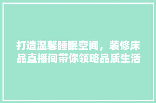 打造温馨睡眠空间，装修床品直播间带你领略品质生活