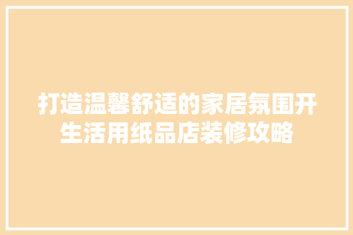 打造温馨舒适的家居氛围开生活用纸品店装修攻略