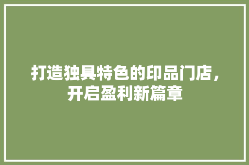 打造独具特色的印品门店，开启盈利新篇章