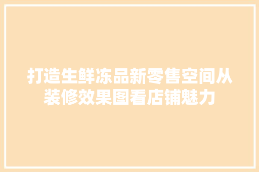 打造生鲜冻品新零售空间从装修效果图看店铺魅力