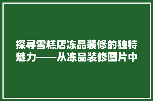 探寻雪糕店冻品装修的独特魅力——从冻品装修图片中领略空间美学
