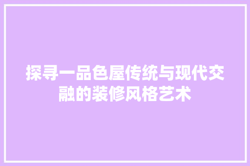 探寻一品色屋传统与现代交融的装修风格艺术
