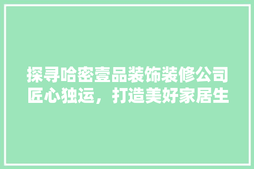 探寻哈密壹品装饰装修公司匠心独运，打造美好家居生活