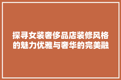 探寻女装奢侈品店装修风格的魅力优雅与奢华的完美融合