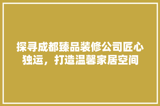 探寻成都臻品装修公司匠心独运，打造温馨家居空间
