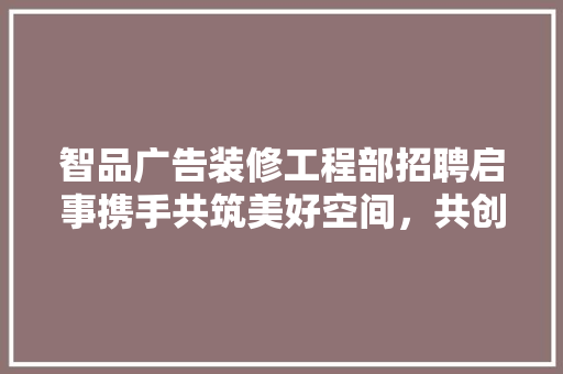 智品广告装修工程部招聘启事携手共筑美好空间，共创辉煌未来