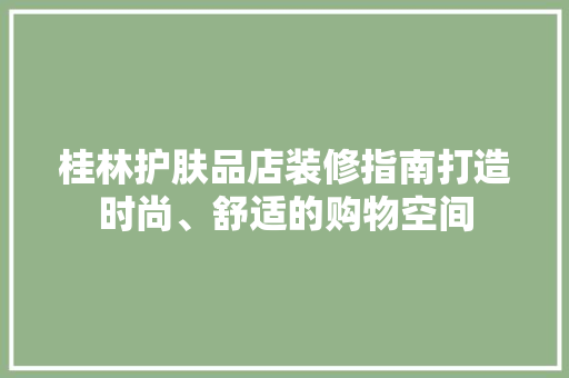 桂林护肤品店装修指南打造时尚、舒适的购物空间