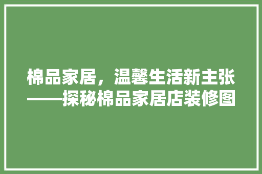 棉品家居，温馨生活新主张——探秘棉品家居店装修图片大全