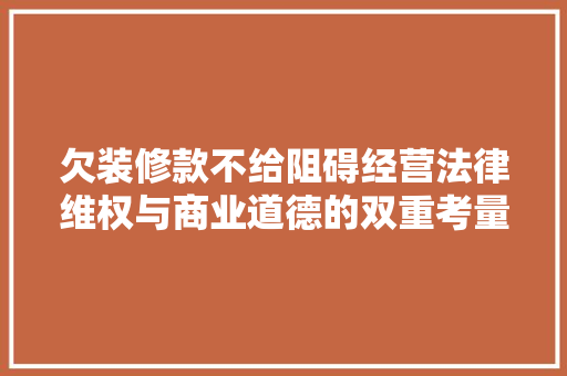 欠装修款不给阻碍经营法律维权与商业道德的双重考量