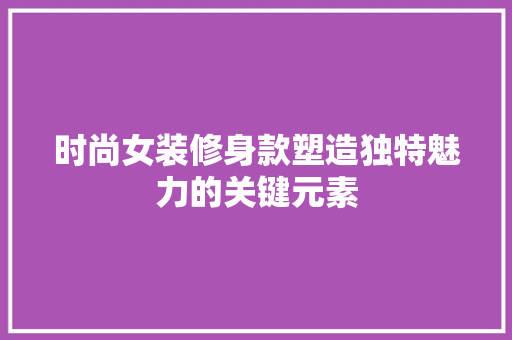 时尚女装修身款塑造独特魅力的关键元素