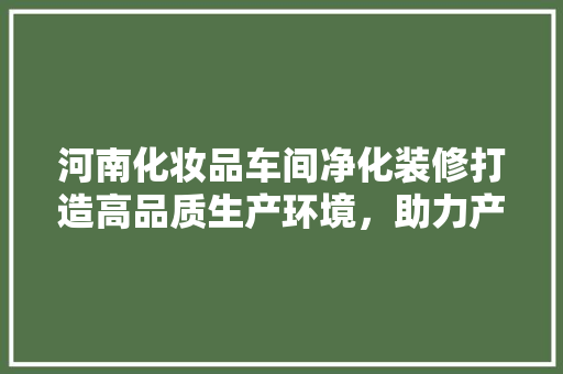 河南化妆品车间净化装修打造高品质生产环境，助力产业发展