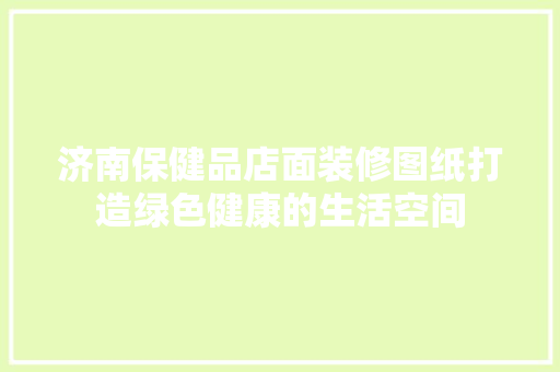济南保健品店面装修图纸打造绿色健康的生活空间