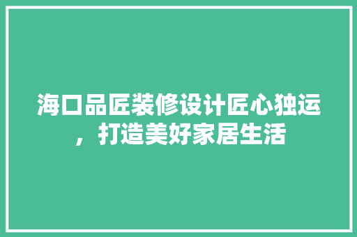 海口品匠装修设计匠心独运，打造美好家居生活