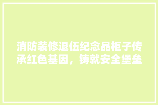 消防装修退伍纪念品柜子传承红色基因，铸就安全堡垒