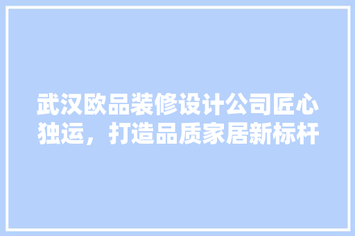 武汉欧品装修设计公司匠心独运，打造品质家居新标杆