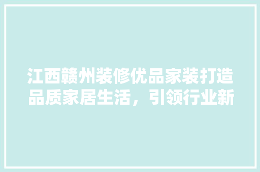 江西赣州装修优品家装打造品质家居生活，引领行业新风尚