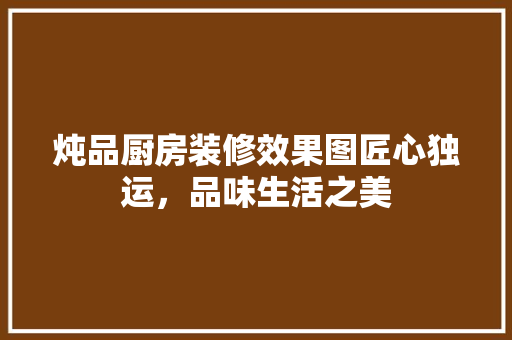 炖品厨房装修效果图匠心独运，品味生活之美