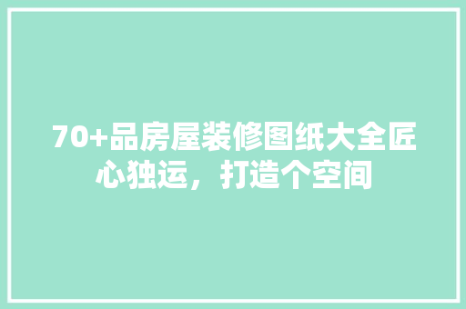 70+品房屋装修图纸大全匠心独运，打造个空间