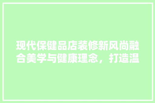现代保健品店装修新风尚融合美学与健康理念，打造温馨购物空间
