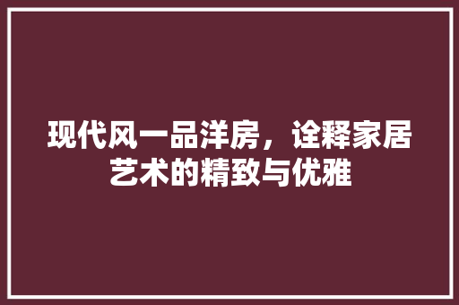 现代风一品洋房，诠释家居艺术的精致与优雅