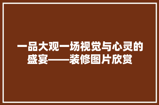 一品大观一场视觉与心灵的盛宴——装修图片欣赏