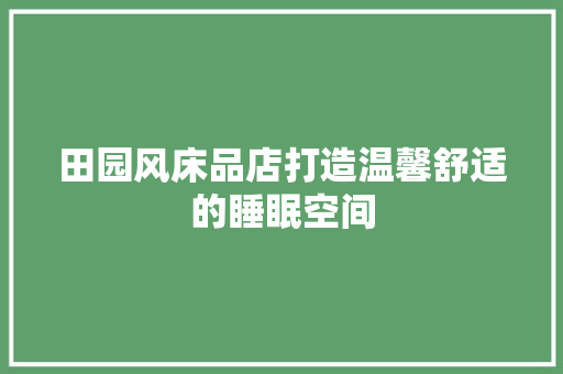 田园风床品店打造温馨舒适的睡眠空间