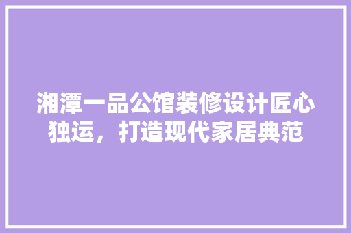 湘潭一品公馆装修设计匠心独运，打造现代家居典范
