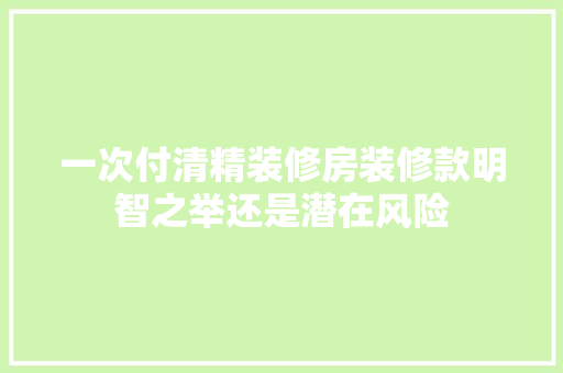 一次付清精装修房装修款明智之举还是潜在风险