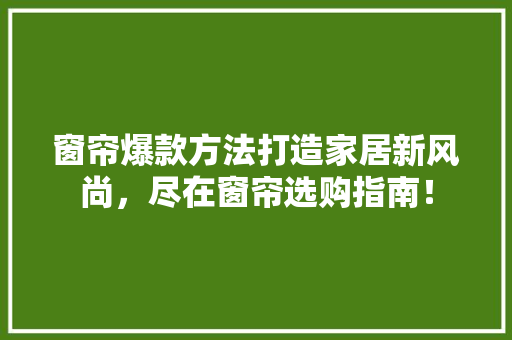 窗帘爆款方法打造家居新风尚，尽在窗帘选购指南！