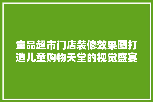 童品超市门店装修效果图打造儿童购物天堂的视觉盛宴