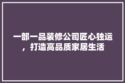 一部一品装修公司匠心独运，打造高品质家居生活