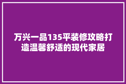 万兴一品135平装修攻略打造温馨舒适的现代家居