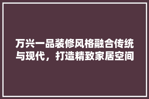 万兴一品装修风格融合传统与现代，打造精致家居空间