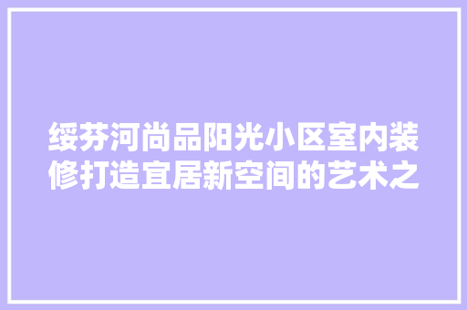绥芬河尚品阳光小区室内装修打造宜居新空间的艺术之旅