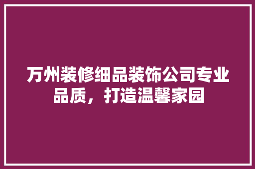 万州装修细品装饰公司专业品质，打造温馨家园